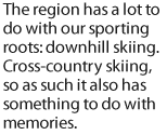 The region has a lot to do with our sporting roots: downhill skiing. Cross-country skiing, so as such it also has something to do with memories.