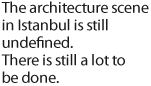 The architecture scene in Istanbul is still undefined. There is still a lot to be done.