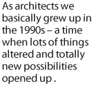 As architects we basically grew up in the 1990s  a time when lots of things altered and totally new possibilities opened up.