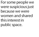 For some people we were suspicious just because we were women and shared this interest in public space.