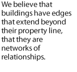 We believe that buildings have edges that extend beyond their property line, that they are networks of relationships.