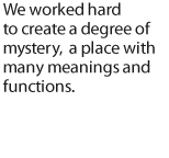 We worked hard to create a degree of mystery, a place with many meanings and functions.