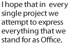 I hope that in every single project we attempt to express everything that we stand for as Office.