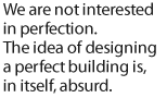 We are not interested in perfection. The idea of designing a perfect building is, in itself, absurd.