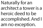 Naturally for an architect a tower is a heroic deed to be accomplished. And I am no exception.