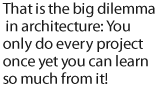 That is the big dilemma in architecture: You only do every project once yet you can learn so much from it!