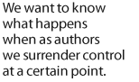 We want to know what happens when as authors we surrender control at a certain point.