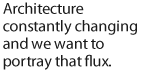 Architecture constantly changing and we want to portray that flux.