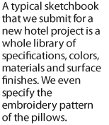 A typical sketchbook that we submit for a new hotel project is a whole library of specifications, colors, materials and surface finishes. We even specify the embroidery pattern of the pillows.