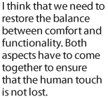 I think that we need to restore the balance between comfort and functionality. Both aspects have to come together to ensure that the human touch is not lost.