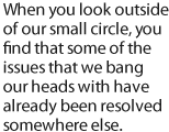 When you look outside of our small circle, you find that some of the issues that we bang our heads with have already been resolved somewhere else.
